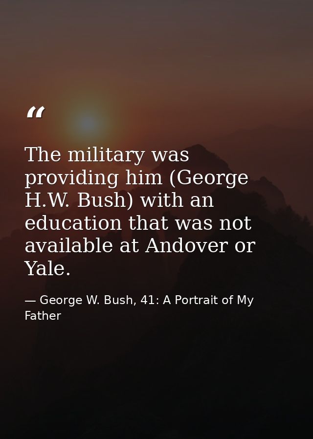 The military was providing him (George H.W. Bush) with an education that was not available at Andover or Yale. — George W. Bush, 41: A Portrait of My Father