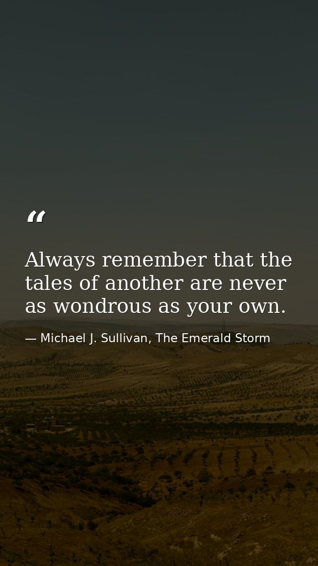 Always remember that the tales of another are never as wondrous as your own. — Michael J. Sullivan, The Emerald Storm