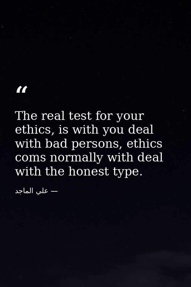 The real test for your ethics, is with you deal with bad persons, ethics coms normally with deal with the honest type. — علي الماجد