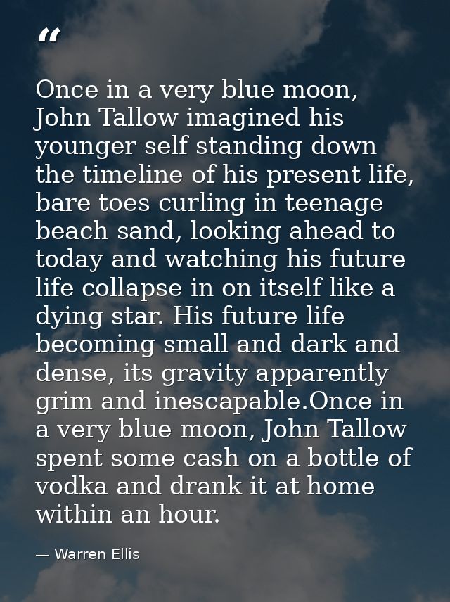 Once in a very blue moon, John Tallow imagined his younger self standing down the timeline of his present life, bare toe — Warren Ellis