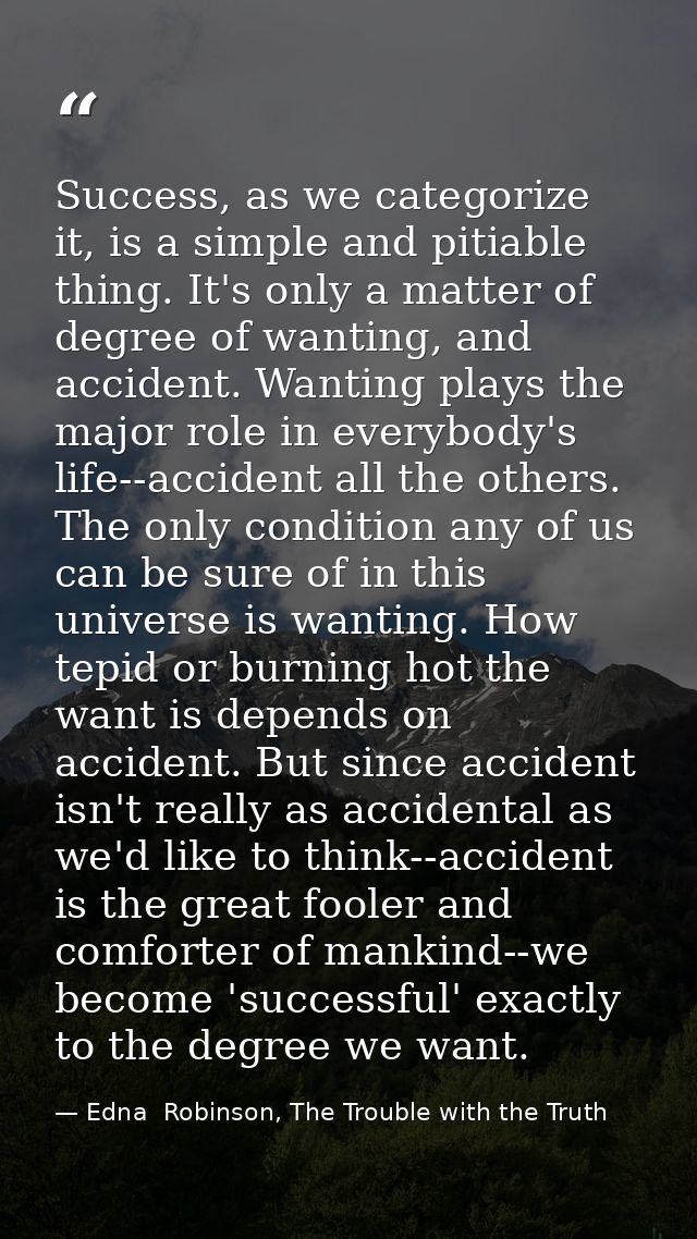 Success, as we categorize it, is a simple and pitiable thing. It's only a matter of degree of wanting, and accident. Wan — Edna  Robinson, The Trouble with the Truth