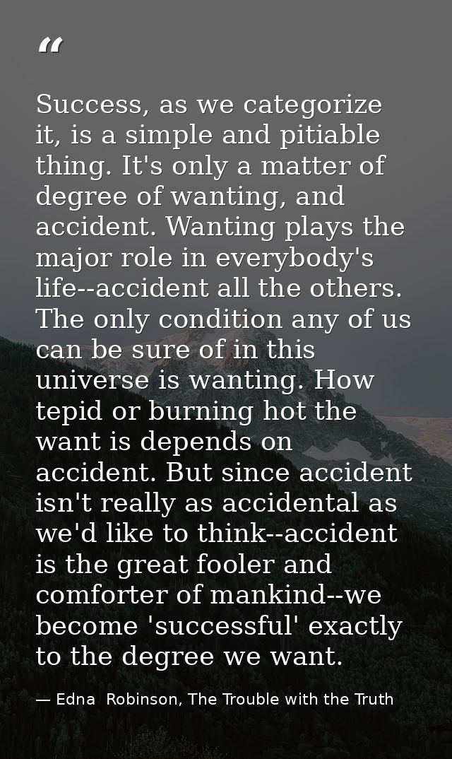 Success, as we categorize it, is a simple and pitiable thing. It's only a matter of degree of wanting, and accident. Wan — Edna  Robinson, The Trouble with the Truth