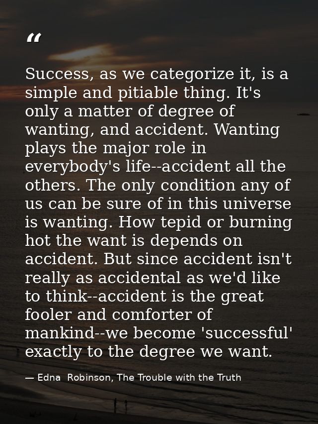 Success, as we categorize it, is a simple and pitiable thing. It's only a matter of degree of wanting, and accident. Wan — Edna  Robinson, The Trouble with the Truth