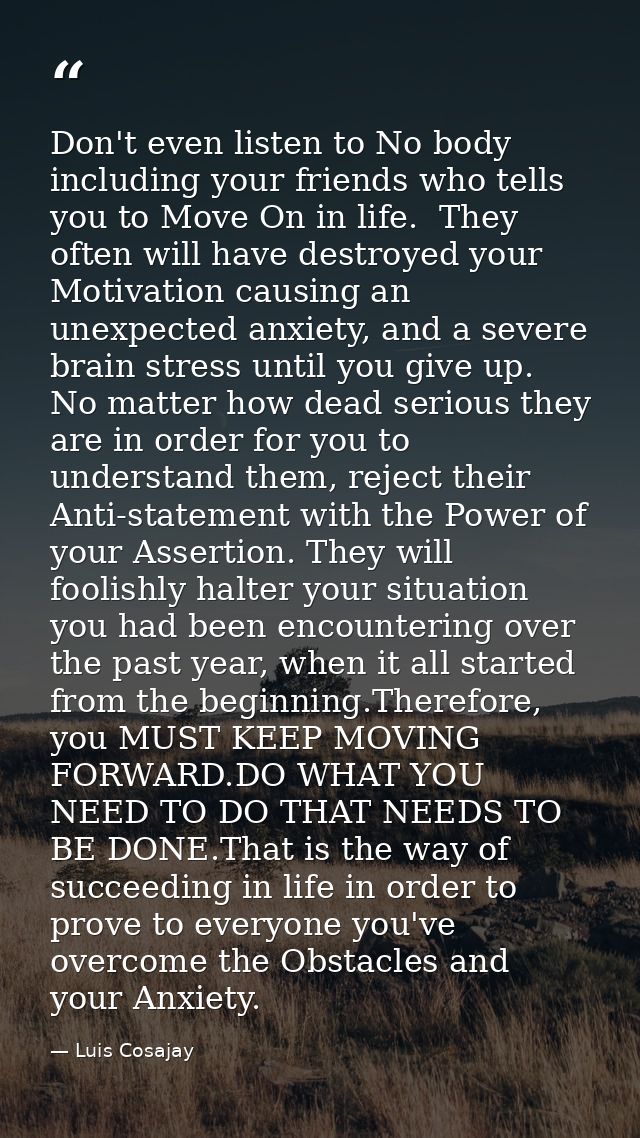 Don't even listen to No body including your friends who tells you to Move On in life.  They often will have destroyed yo — Luis Cosajay