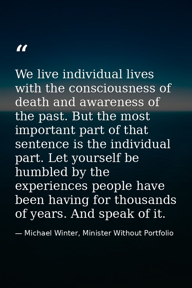 We live individual lives with the consciousness of death and awareness of the past. But the most important part of that  — Michael Winter, Minister Without Portfolio