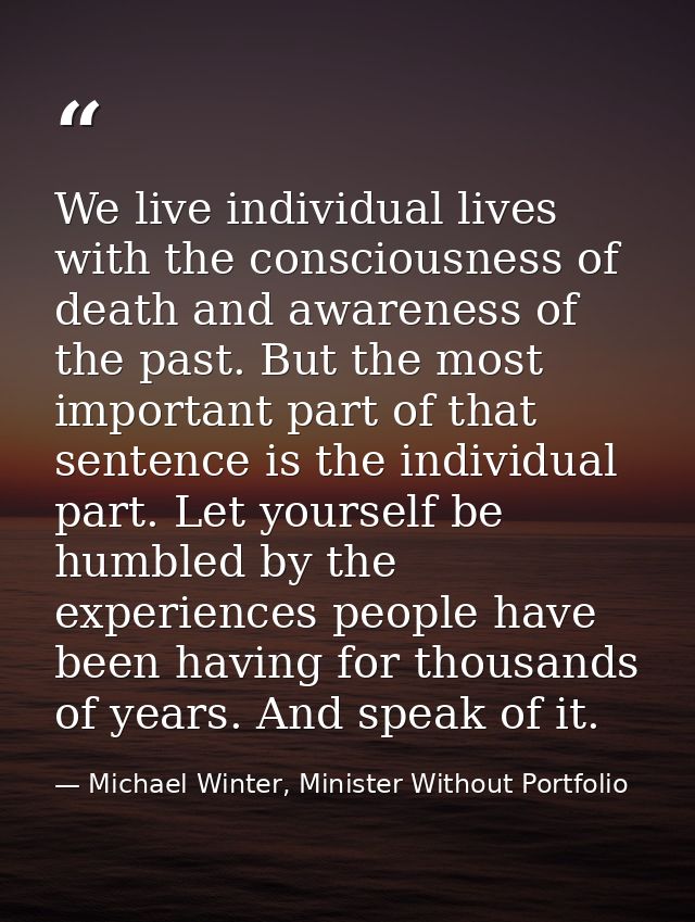 We live individual lives with the consciousness of death and awareness of the past. But the most important part of that  — Michael Winter, Minister Without Portfolio