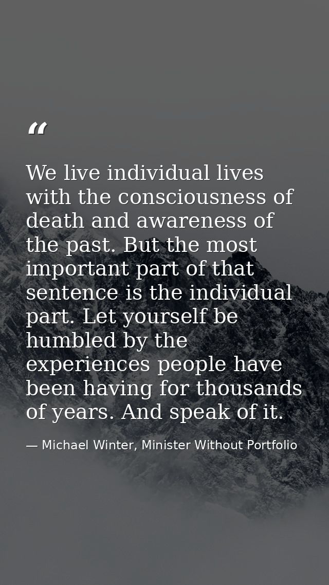 We live individual lives with the consciousness of death and awareness of the past. But the most important part of that  — Michael Winter, Minister Without Portfolio
