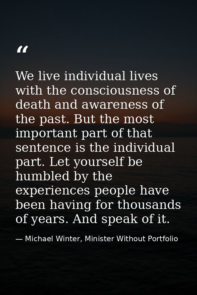 We live individual lives with the consciousness of death and awareness of the past. But the most important part of that  — Michael Winter, Minister Without Portfolio
