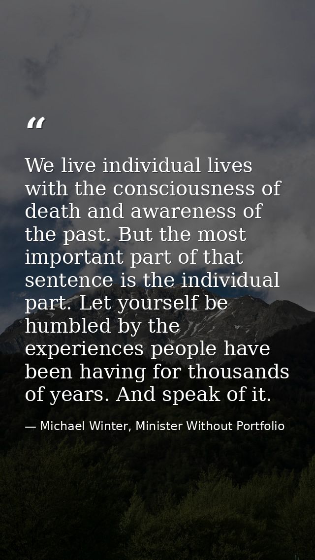 We live individual lives with the consciousness of death and awareness of the past. But the most important part of that  — Michael Winter, Minister Without Portfolio