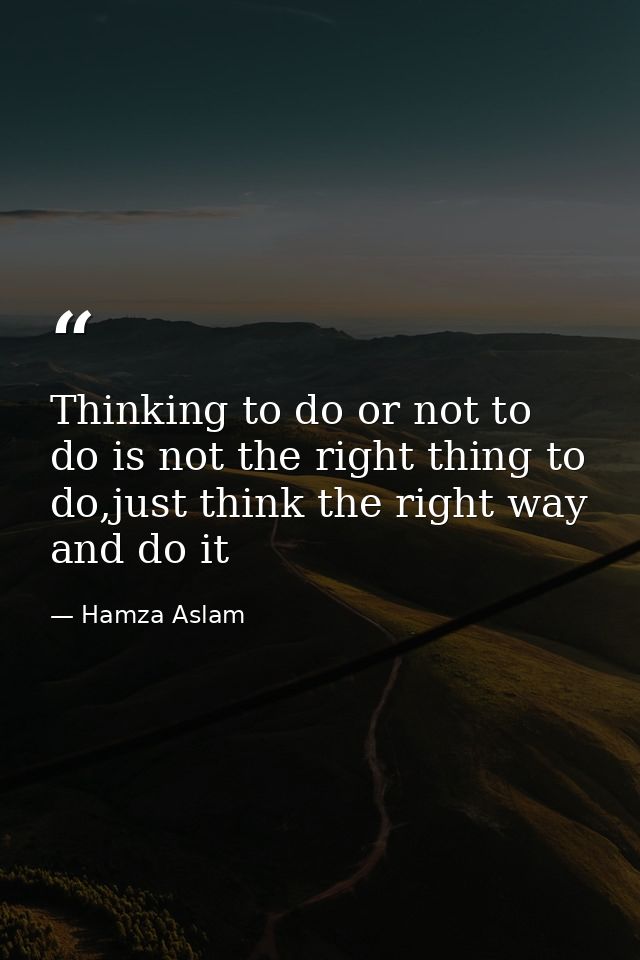Thinking to do or not to do is not the right thing to do,just think the right way and do it — Hamza Aslam