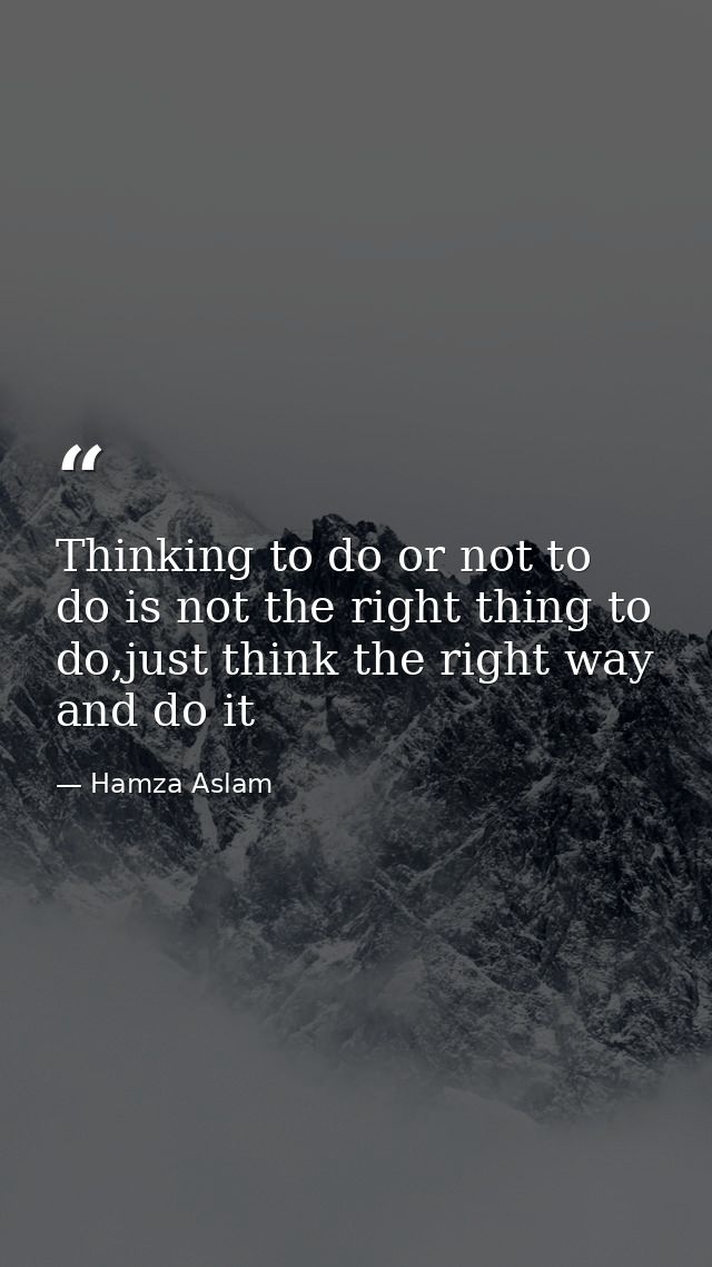 Thinking to do or not to do is not the right thing to do,just think the right way and do it — Hamza Aslam