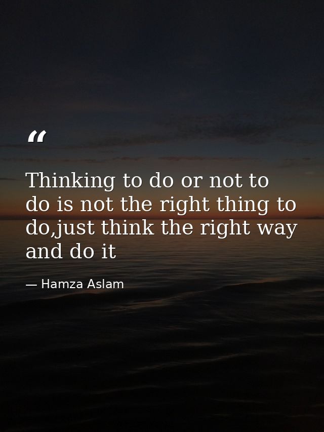 Thinking to do or not to do is not the right thing to do,just think the right way and do it — Hamza Aslam