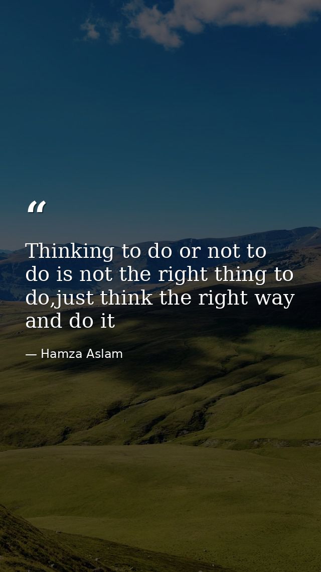 Thinking to do or not to do is not the right thing to do,just think the right way and do it — Hamza Aslam
