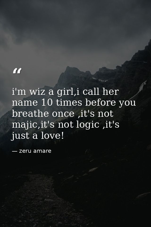 i'm wiz a girl,i call her name 10 times before you breathe once ,it's not majic,it's not logic ,it's just a love! — zeru amare