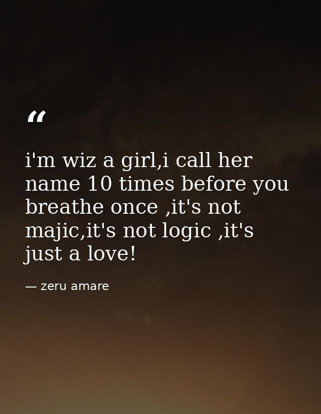 i'm wiz a girl,i call her name 10 times before you breathe once ,it's not majic,it's not logic ,it's just a love! — zeru amare