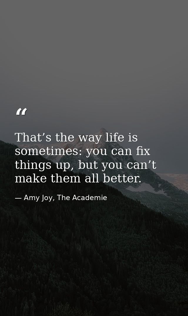 That’s the way life is sometimes: you can fix things up, but you can’t make them all better. — Amy Joy, The Academie
