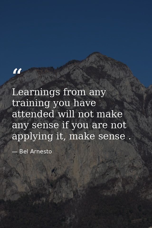 Learnings from any training you have attended will not make any sense if you are not applying it, make sense . — Bel Arnesto