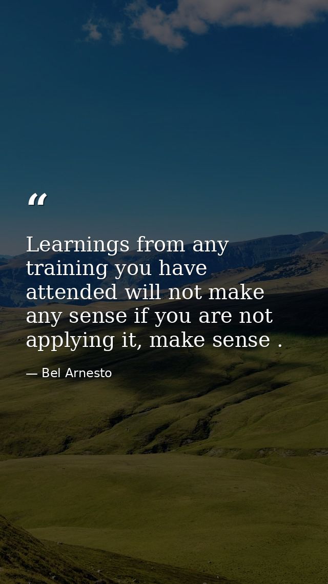 Learnings from any training you have attended will not make any sense if you are not applying it, make sense . — Bel Arnesto