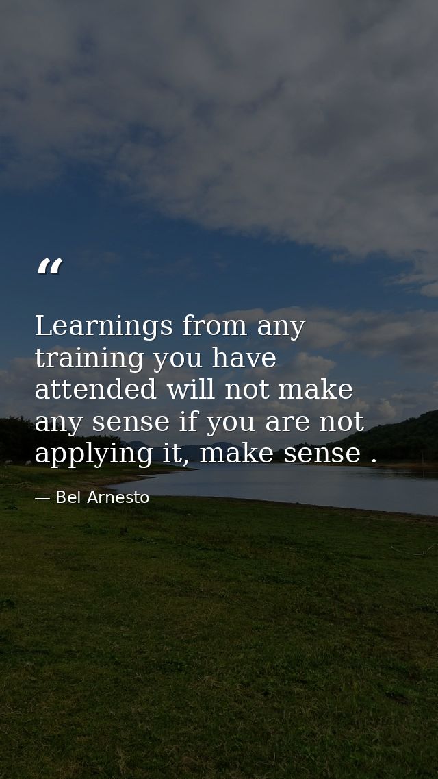 Learnings from any training you have attended will not make any sense if you are not applying it, make sense . — Bel Arnesto