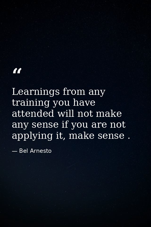 Learnings from any training you have attended will not make any sense if you are not applying it, make sense . — Bel Arnesto