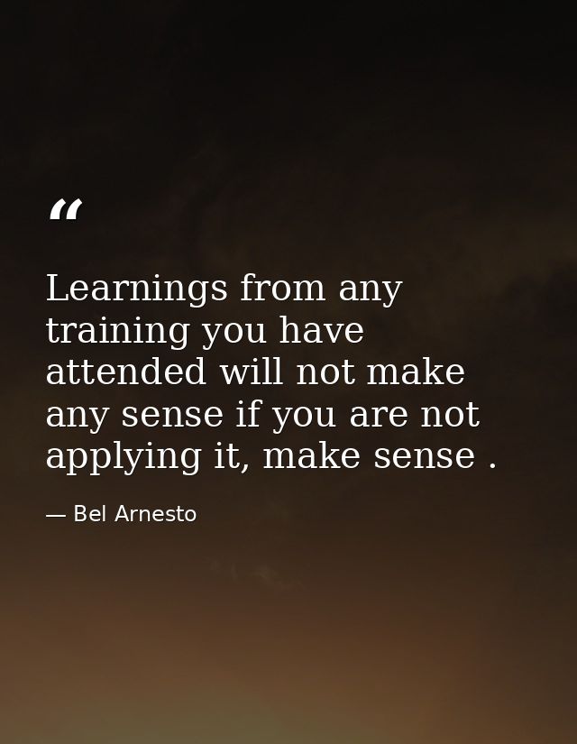 Learnings from any training you have attended will not make any sense if you are not applying it, make sense . — Bel Arnesto