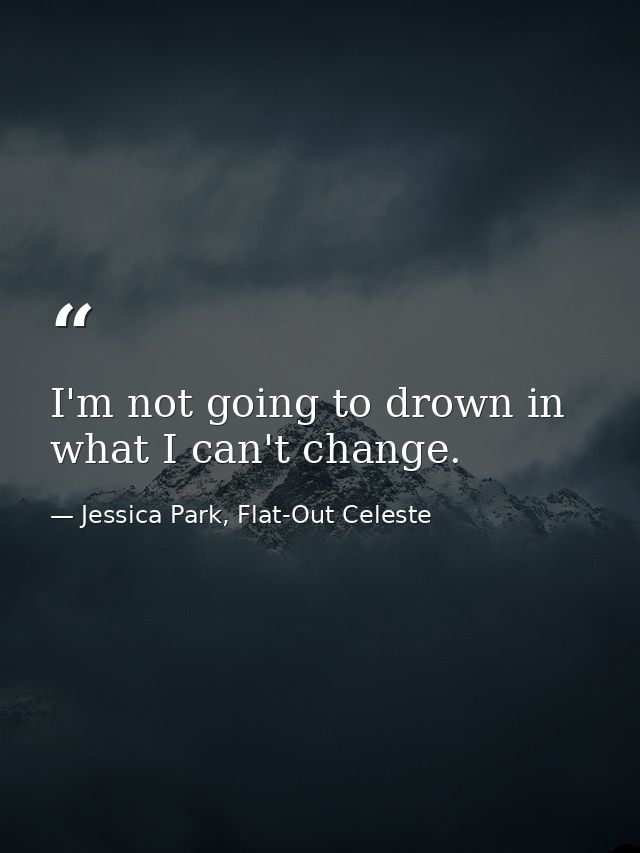 I'm not going to drown in what I can't change. — Jessica Park, Flat-Out Celeste