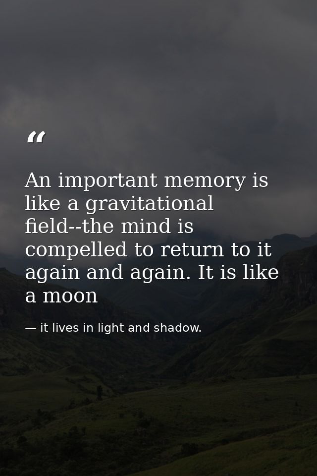 An important memory is like a gravitational field--the mind is compelled to return to it again and again. It is like a m — it lives in light and shadow.