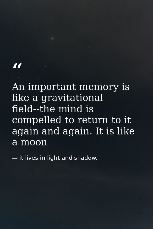 An important memory is like a gravitational field--the mind is compelled to return to it again and again. It is like a m — it lives in light and shadow.