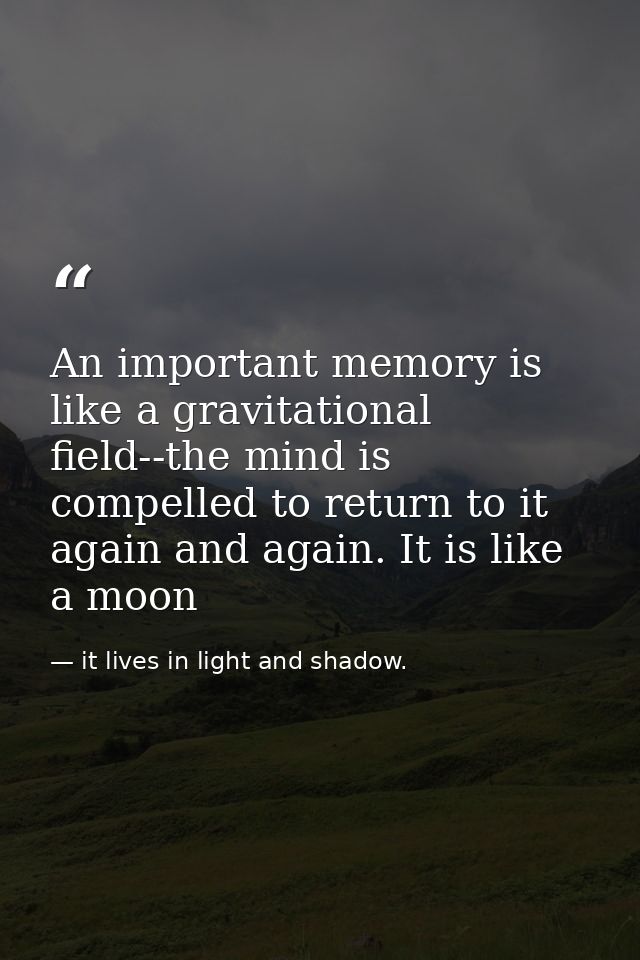An important memory is like a gravitational field--the mind is compelled to return to it again and again. It is like a m — it lives in light and shadow.