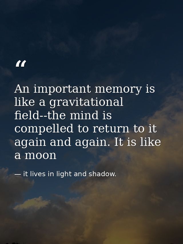 An important memory is like a gravitational field--the mind is compelled to return to it again and again. It is like a m — it lives in light and shadow.
