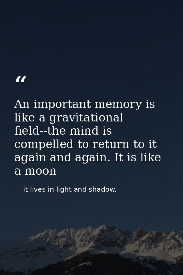 An important memory is like a gravitational field--the mind is compelled to return to it again and again. It is like a m — it lives in light and shadow.