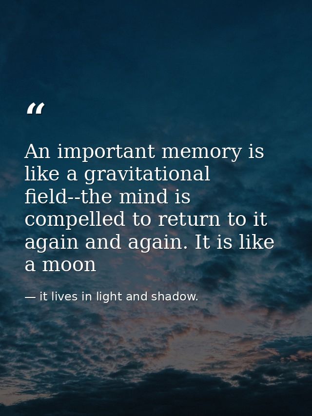 An important memory is like a gravitational field--the mind is compelled to return to it again and again. It is like a m — it lives in light and shadow.