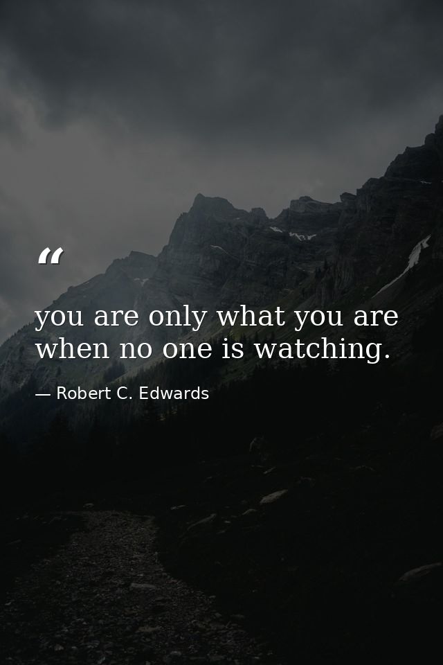 you are only what you are when no one is watching. — Robert C. Edwards