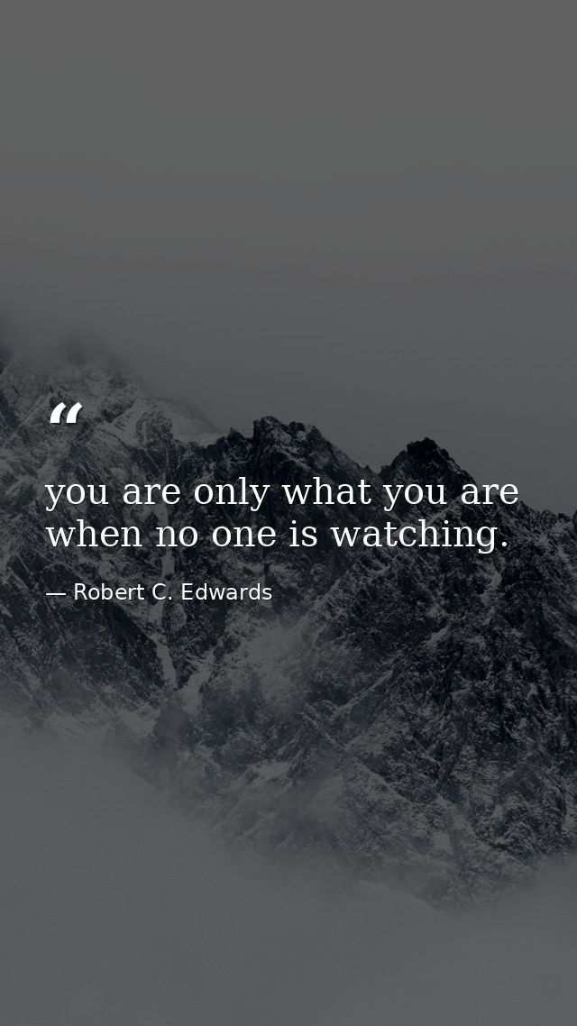 you are only what you are when no one is watching. — Robert C. Edwards