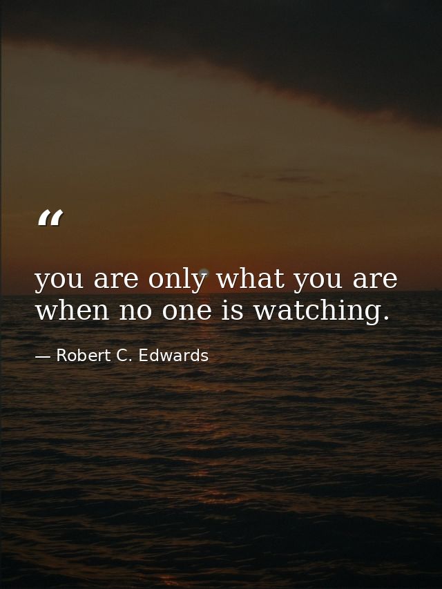 you are only what you are when no one is watching. — Robert C. Edwards