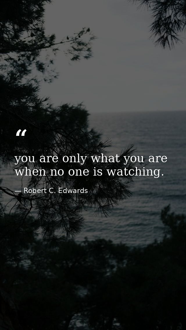 you are only what you are when no one is watching. — Robert C. Edwards
