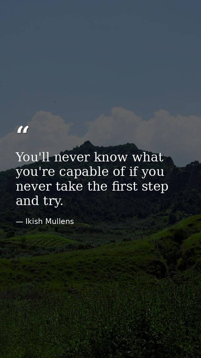 You'll never know what you're capable of if you never take the first step and try. — Ikish Mullens