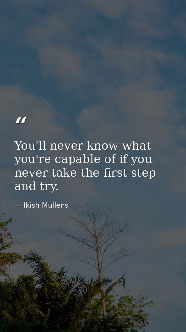 You'll never know what you're capable of if you never take the first step and try. — Ikish Mullens
