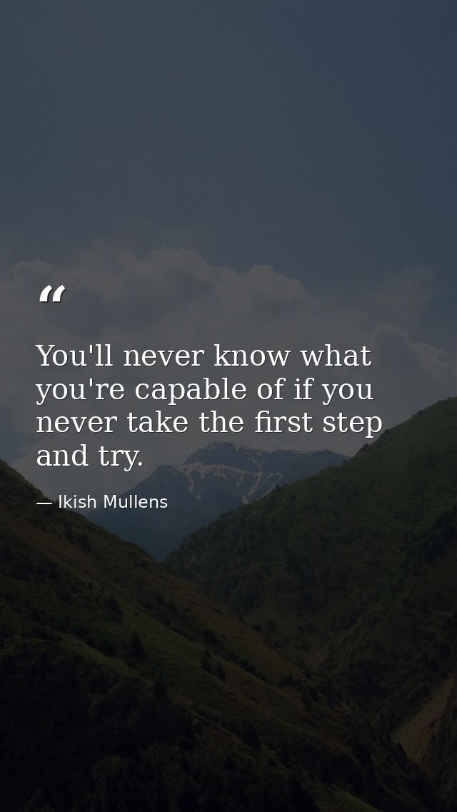 You'll never know what you're capable of if you never take the first step and try. — Ikish Mullens