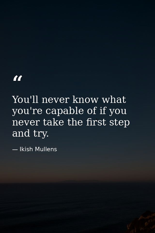 You'll never know what you're capable of if you never take the first step and try. — Ikish Mullens