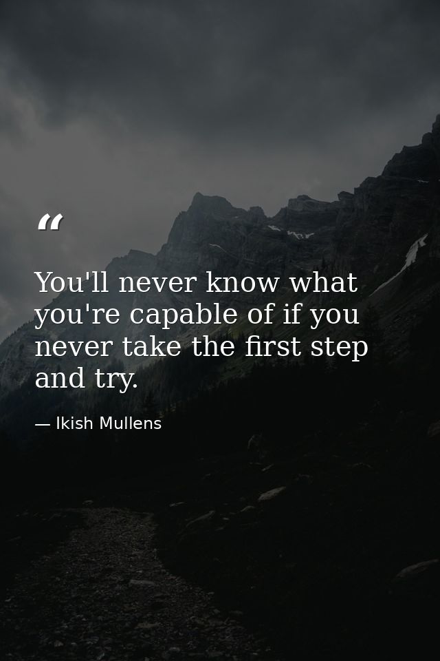 You'll never know what you're capable of if you never take the first step and try. — Ikish Mullens