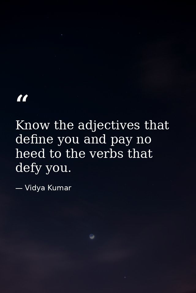 Know the adjectives that define you and pay no heed to the verbs that defy you. — Vidya Kumar