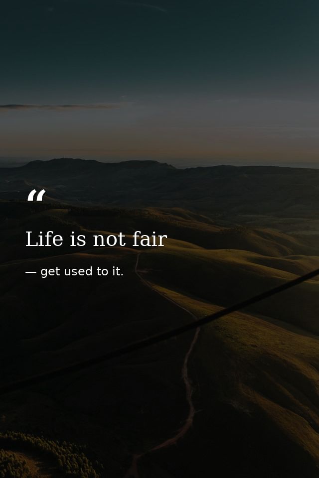 Life is not fair — get used to it.
