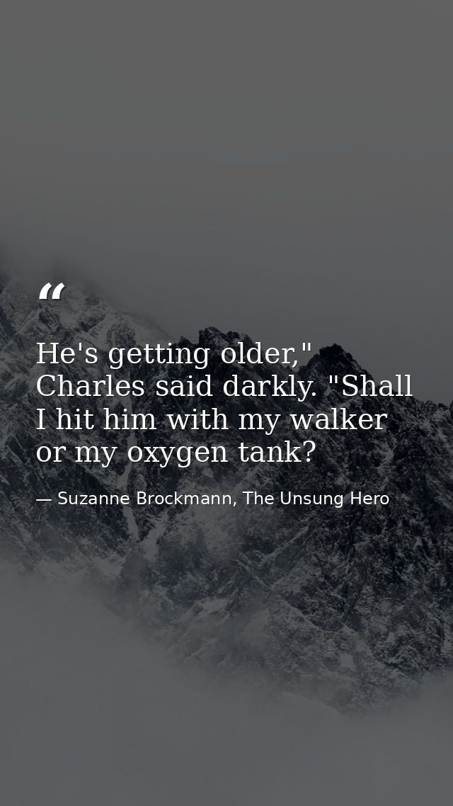 He's getting older," Charles said darkly. "Shall I hit him with my walker or my oxygen tank? — Suzanne Brockmann, The Unsung Hero