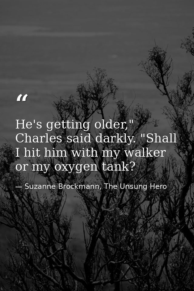 He's getting older," Charles said darkly. "Shall I hit him with my walker or my oxygen tank? — Suzanne Brockmann, The Unsung Hero