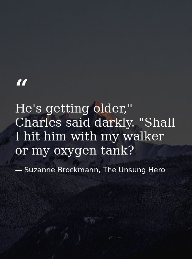 He's getting older," Charles said darkly. "Shall I hit him with my walker or my oxygen tank? — Suzanne Brockmann, The Unsung Hero