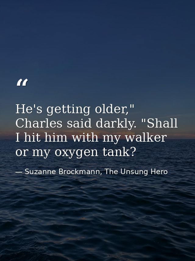 He's getting older," Charles said darkly. "Shall I hit him with my walker or my oxygen tank? — Suzanne Brockmann, The Unsung Hero