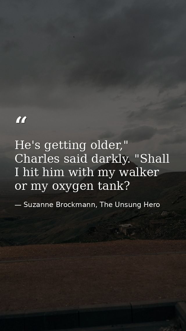 He's getting older," Charles said darkly. "Shall I hit him with my walker or my oxygen tank? — Suzanne Brockmann, The Unsung Hero