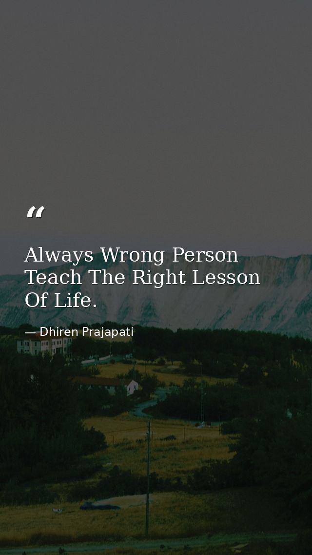 Always Wrong Person Teach The Right Lesson Of Life. — Dhiren Prajapati