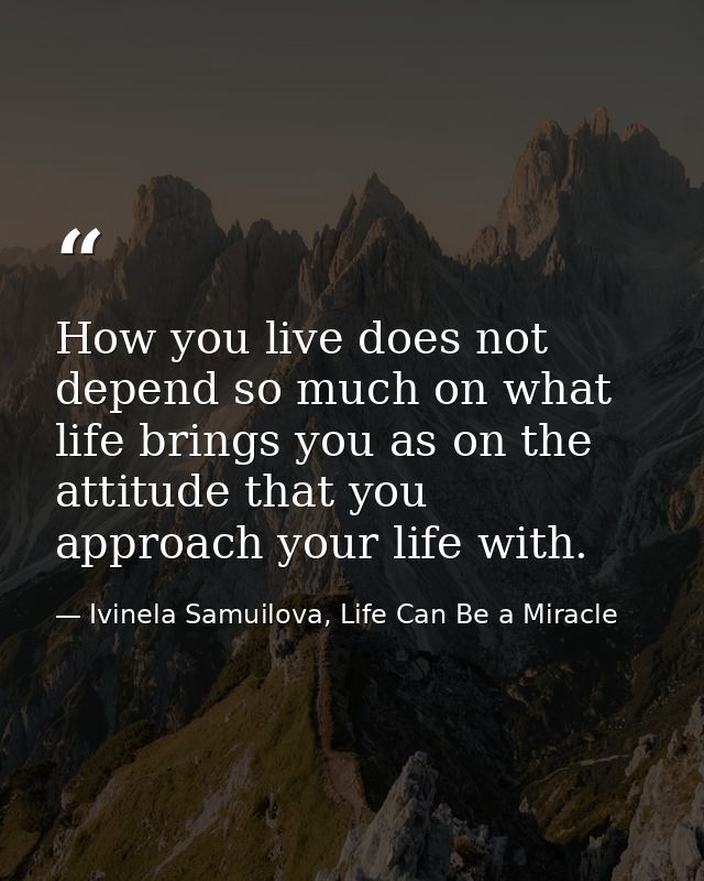 How you live does not depend so much on what life brings you as on the attitude that you approach your life with. — Ivinela Samuilova, Life Can Be a Miracle